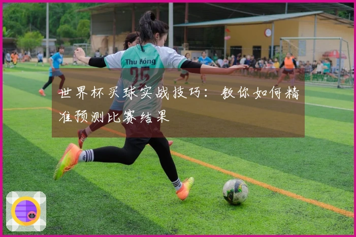 世界杯买球实战技巧：教你如何精准预测比赛结果