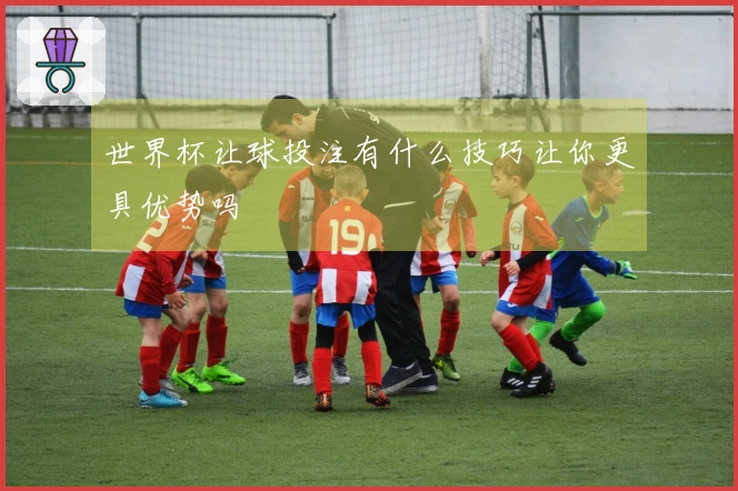 世界杯让球投注有什么技巧让你更具优势吗