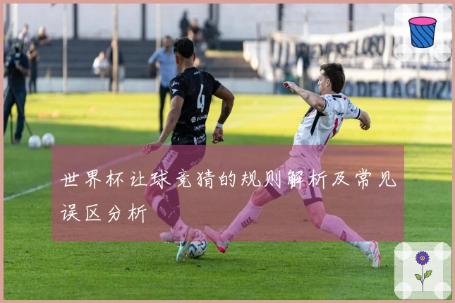 世界杯让球竞猜的规则解析及常见误区分析