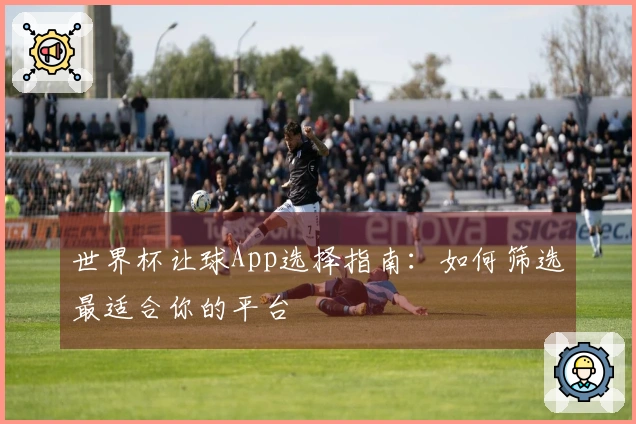 世界杯让球App选择指南：如何筛选最适合你的平台
