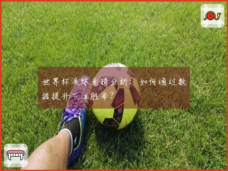 世界杯滚球竞猜分析：如何通过数据提升下注胜率？