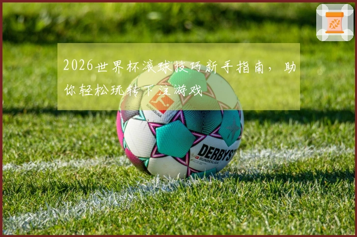 2026世界杯滚球技巧新手指南，助你轻松玩转下注游戏