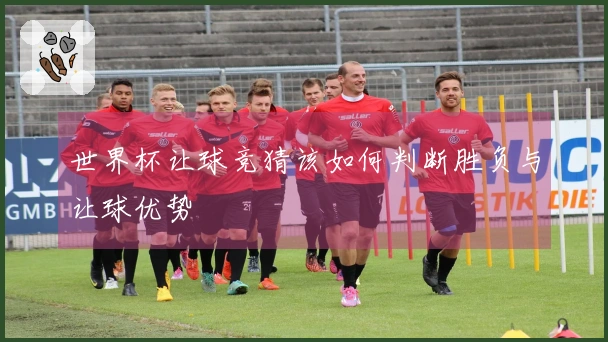 世界杯让球竞猜该如何判断胜负与让球优势