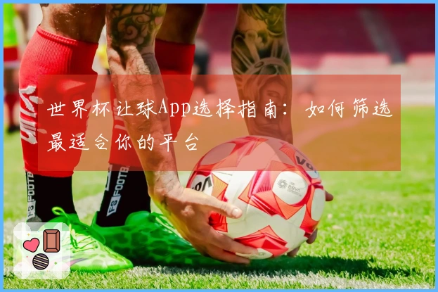 世界杯让球App选择指南：如何筛选最适合你的平台