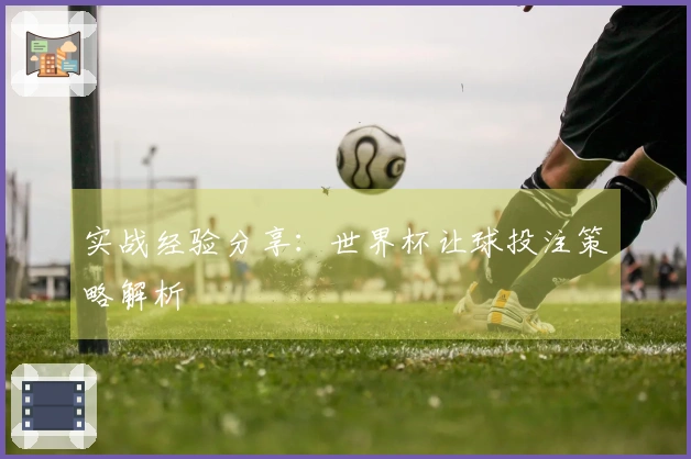 实战经验分享：世界杯让球投注策略解析