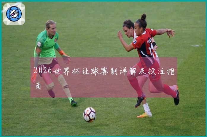 2026世界杯让球赛制详解及投注指南