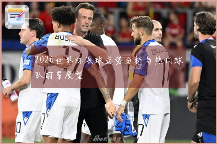2026世界杯滚球走势分析与热门球队前景展望