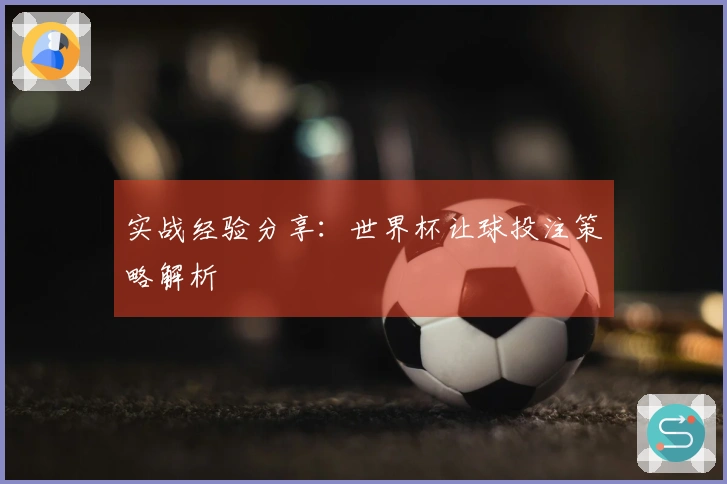 实战经验分享：世界杯让球投注策略解析
