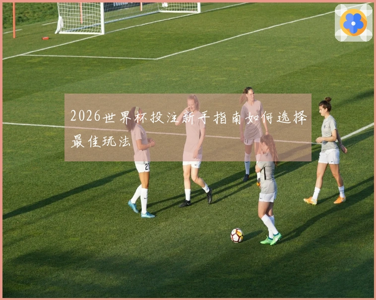 2026世界杯投注新手指南如何选择最佳玩法