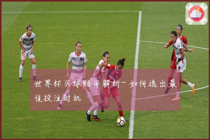 世界杯买球赔率解析- 如何选出最佳投注时机