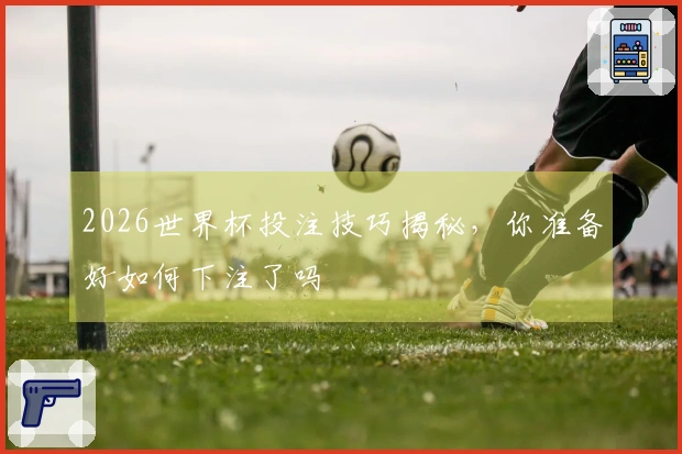 2026世界杯投注技巧揭秘，你准备好如何下注了吗