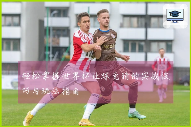 轻松掌握世界杯让球竞猜的实战技巧与玩法指南