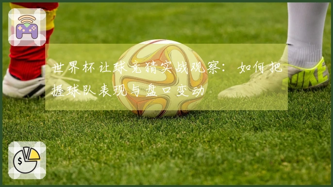 世界杯让球竞猜实战观察：如何把握球队表现与盘口变动