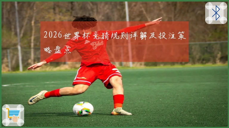 2026世界杯竞猜规则详解及投注策略盘点
