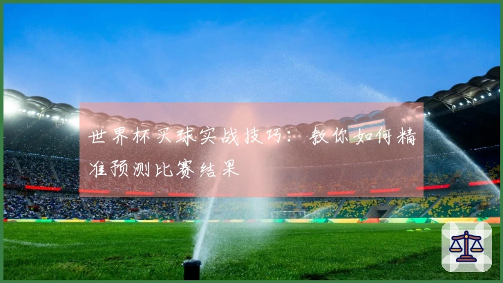 世界杯买球实战技巧：教你如何精准预测比赛结果
