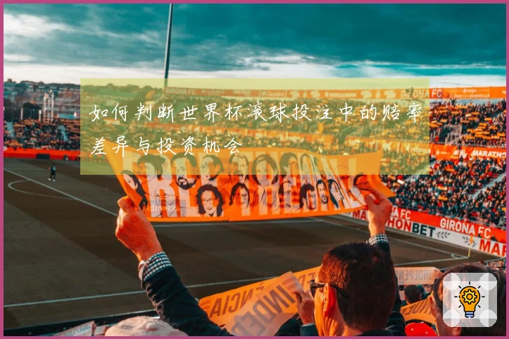 如何判断世界杯滚球投注中的赔率差异与投资机会