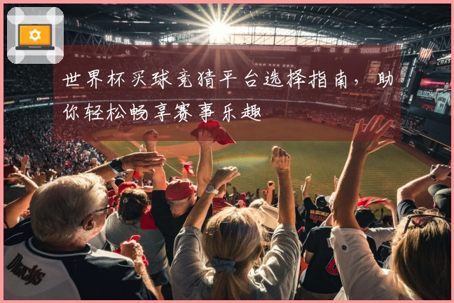 世界杯买球竞猜平台选择指南，助你轻松畅享赛事乐趣