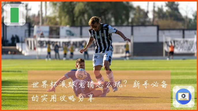 世界杯滚球竞猜怎么玩？新手必备的实用攻略分享