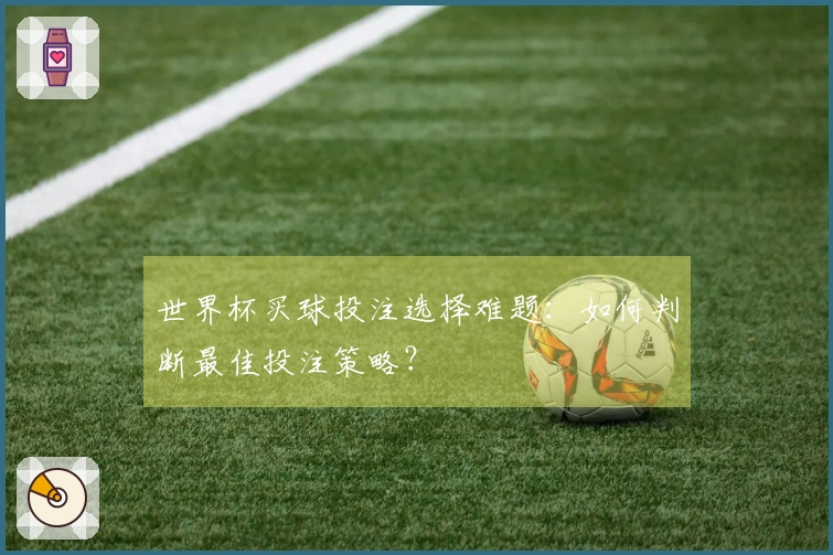 世界杯买球投注选择难题：如何判断最佳投注策略？