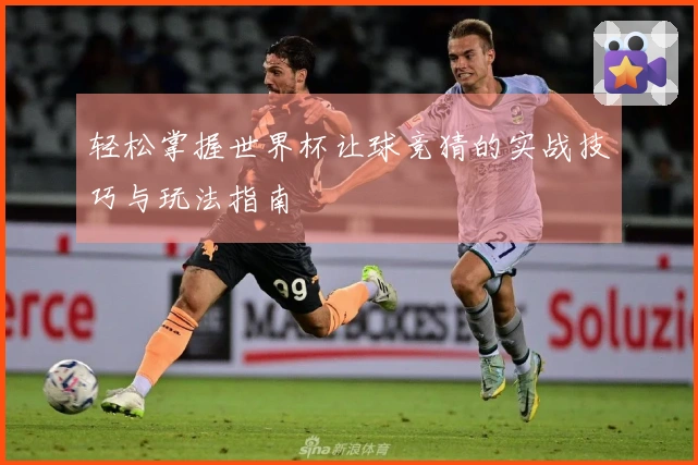 轻松掌握世界杯让球竞猜的实战技巧与玩法指南
