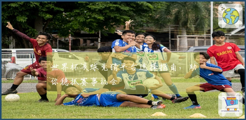 世界杯滚球竞猜平台选择指南，助你稳抓赛事机会