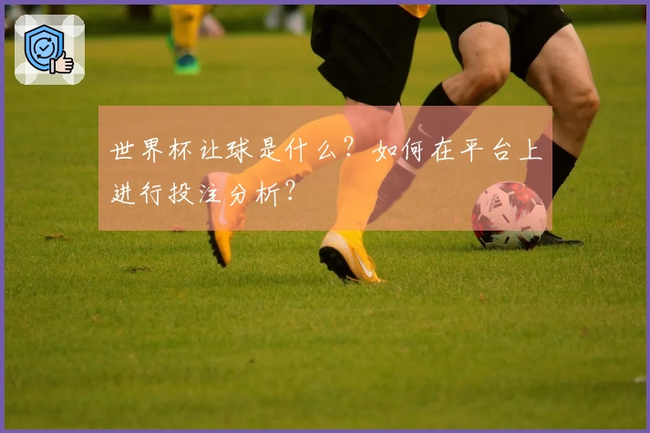 世界杯让球是什么？如何在平台上进行投注分析？