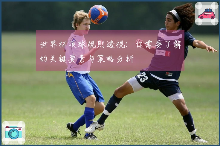 世界杯滚球规则透视：你需要了解的关键要素与策略分析