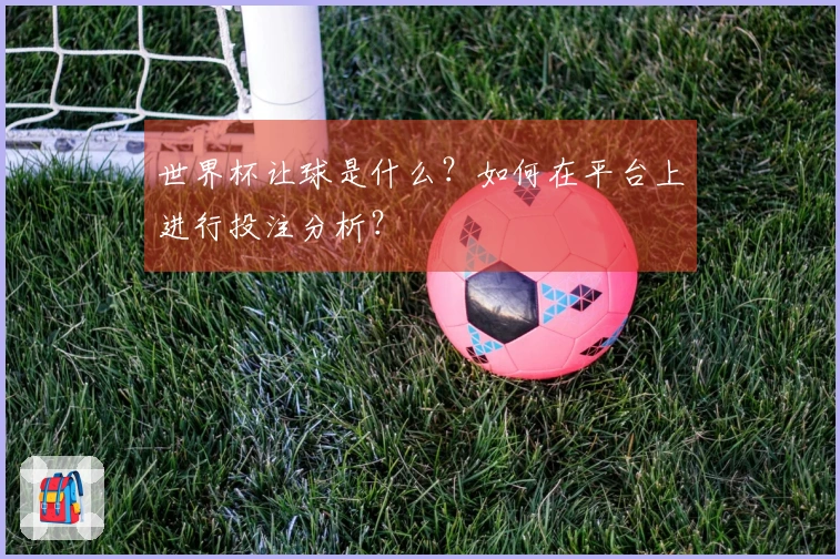 世界杯让球是什么？如何在平台上进行投注分析？