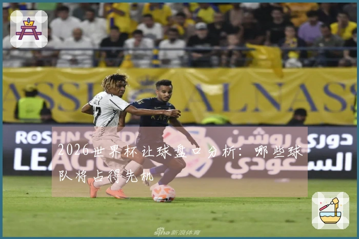 2026世界杯让球盘口分析：哪些球队将占得先机
