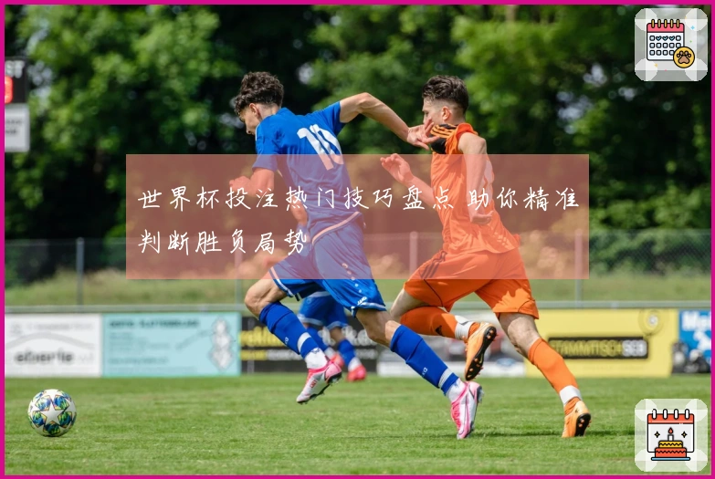 世界杯投注热门技巧盘点 助你精准判断胜负局势