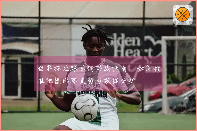 世界杯让球竞猜实战指南：如何精准把握比赛走势与数据分析